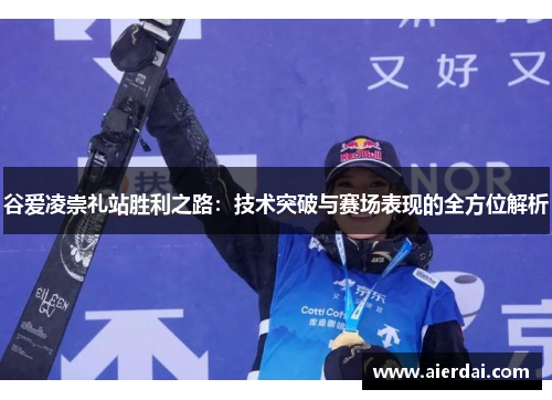 谷爱凌崇礼站胜利之路：技术突破与赛场表现的全方位解析