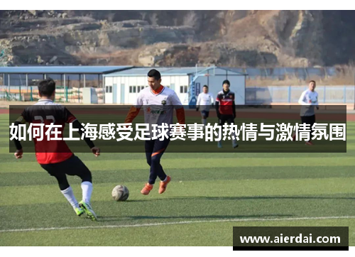 如何在上海感受足球赛事的热情与激情氛围